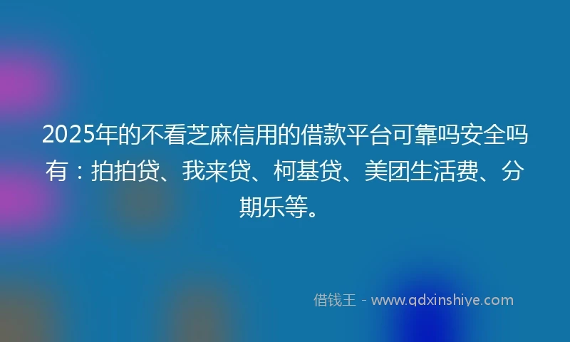 2025年的不看芝麻信用的借款平台可靠吗安全吗有：拍拍贷、我来贷、柯基贷、美团生活费、分期乐等。