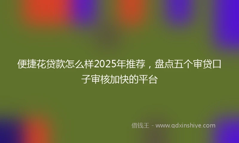 便捷花贷款怎么样2025年推荐，盘点五个审贷口子审核加快的平台