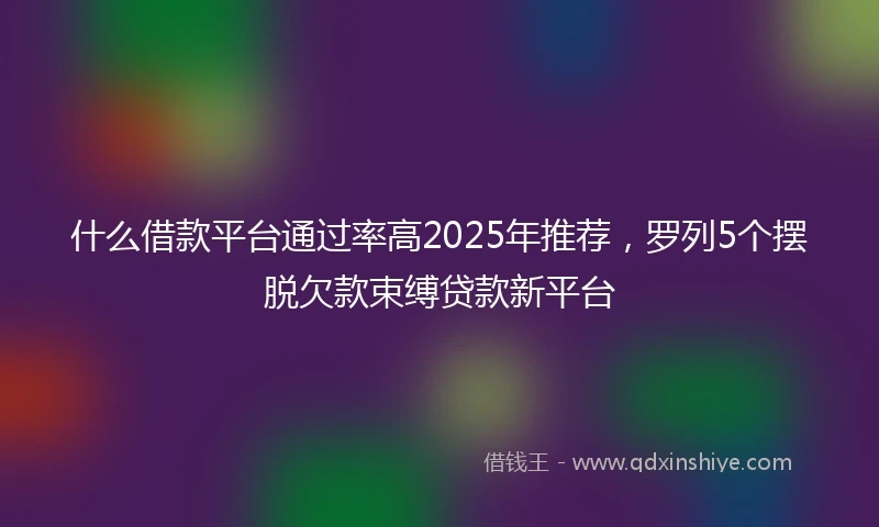 什么借款平台通过率高2025年推荐，罗列5个摆脱欠款束缚贷款新平台