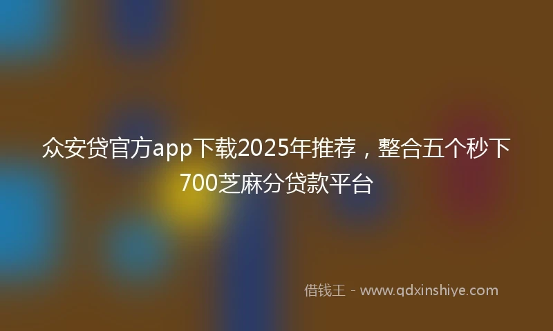 众安贷官方app下载2025年推荐,整合五个秒下700芝麻分贷款平台