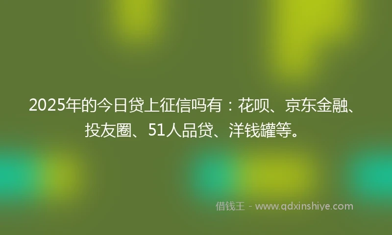 2025年的今日贷上征信吗有：花呗、京东金融、投友圈、51人品贷、洋钱罐等。