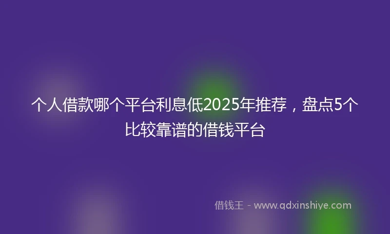 个人借款哪个平台利息低2025年推荐，盘点5个比较靠谱的借钱平台