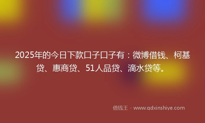 2025年的今日下款口子口子有：微博借钱、柯基贷、惠商贷、51人品贷、滴水贷等。