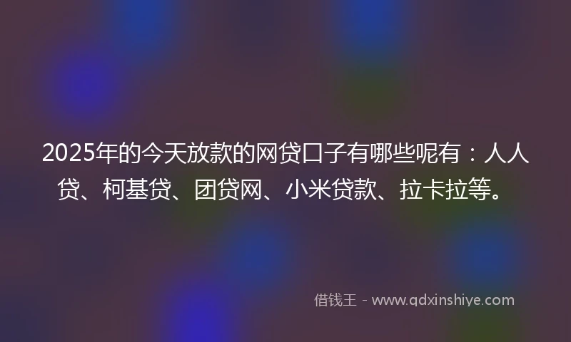 2025年的今天放款的网贷口子有哪些呢有：人人贷、柯基贷、团贷网、小米贷款、拉卡拉等。