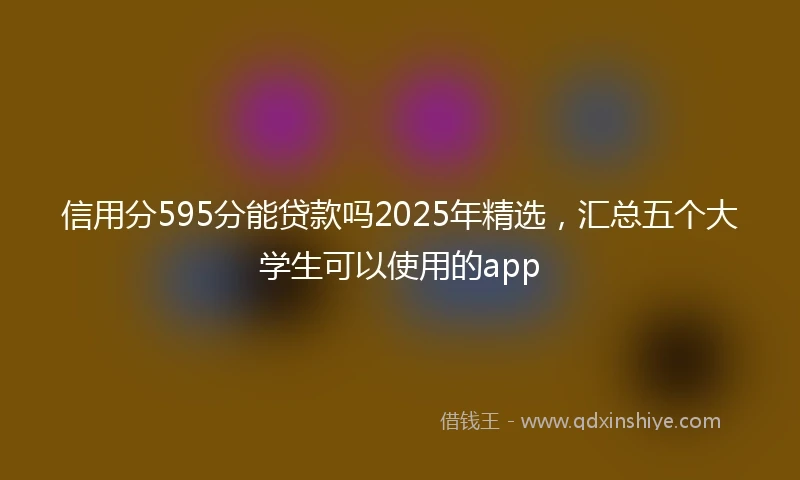信用分595分能贷款吗2025年精选，汇总五个大学生可以使用的app