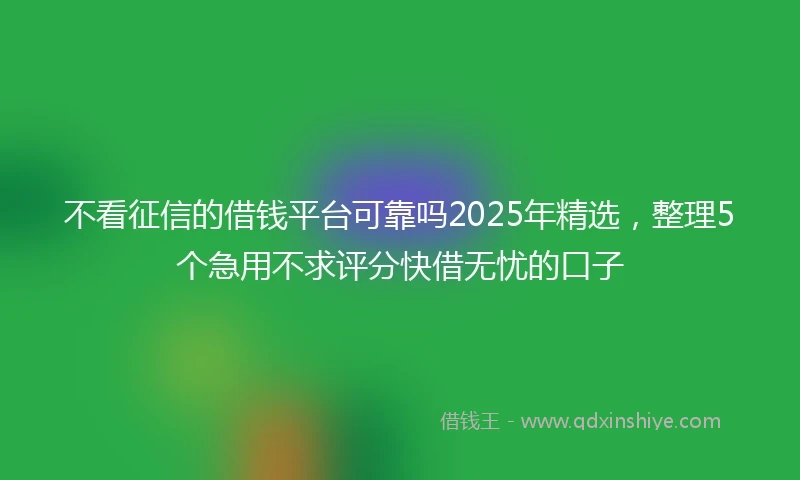 不看征信的借钱平台可靠吗2025年精选，整理5个急用不求评分快借无忧的口子