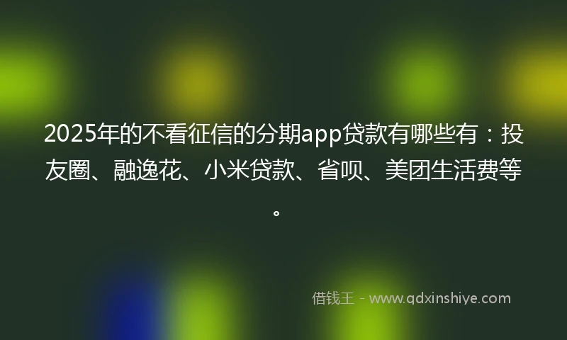 2025年的不看征信的分期app贷款有哪些有：投友圈、融逸花、小米贷款、省呗、美团生活费等。
