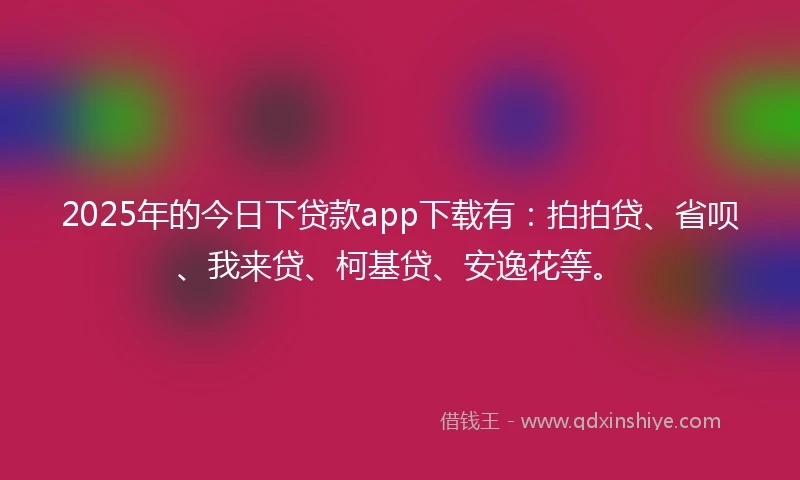 2025年的今日下贷款app下载有：拍拍贷、省呗、我来贷、柯基贷、安逸花等。