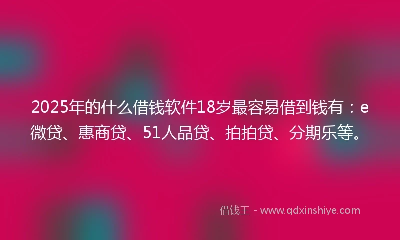 2025年的什么借钱软件18岁最容易借到钱有：e微贷、惠商贷、51人品贷、拍拍贷、分期乐等。