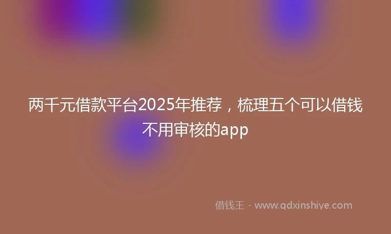 两千元借款平台2025年推荐，梳理五个可以借钱不用审核的app