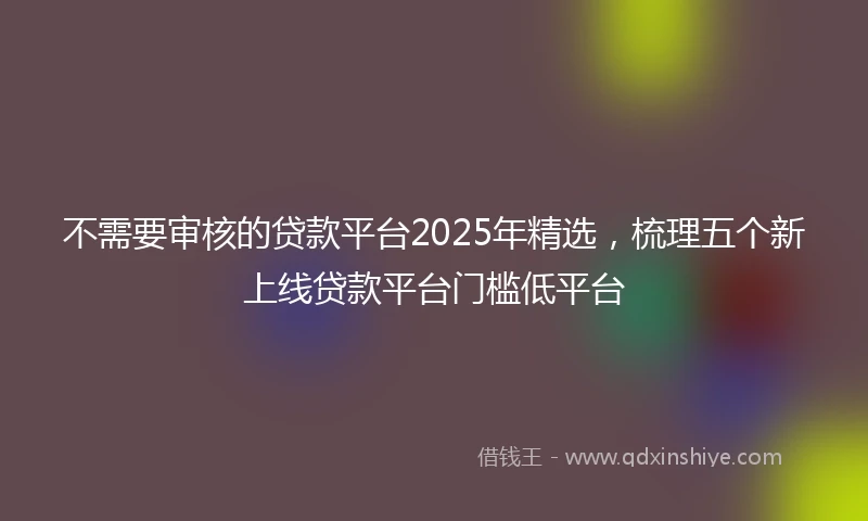 不需要审核的贷款平台2025年精选，梳理五个新上线贷款平台门槛低平台