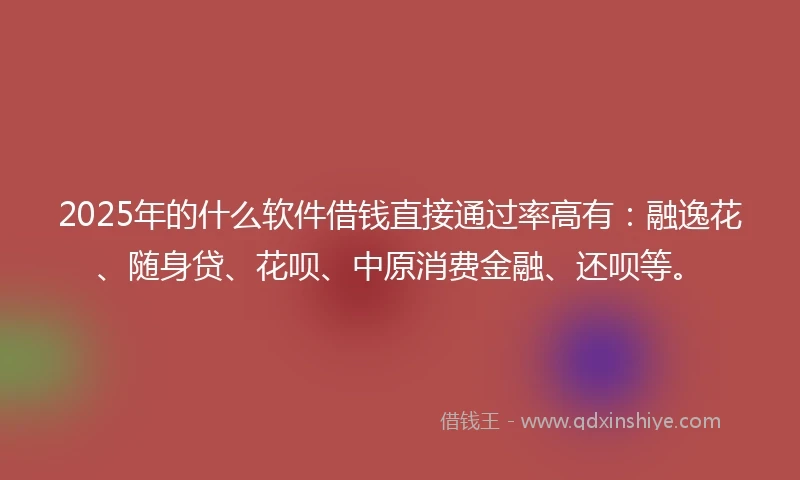 2025年的什么软件借钱直接通过率高有：融逸花、随身贷、花呗、中原消费金融、还呗等。