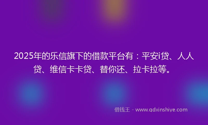 2025年的乐信旗下的借款平台有：平安i贷、人人贷、维信卡卡贷、替你还、拉卡拉等。