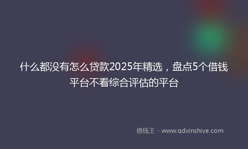 什么都没有怎么贷款2025年精选，盘点5个借钱平台不看综合评估的平台