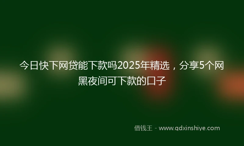 今日快下网贷能下款吗2025年精选，分享5个网黑夜间可下款的口子