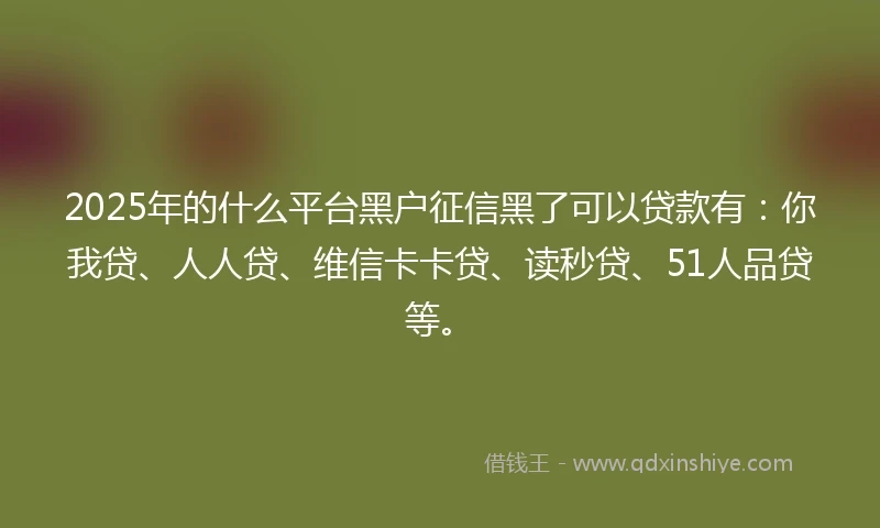 2025年的什么平台黑户征信黑了可以贷款有：你我贷、人人贷、维信卡卡贷、读秒贷、51人品贷等。