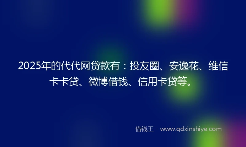 2025年的代代网贷款有:投友圈、安逸花、维信卡卡贷、微博借钱、信用卡贷等。