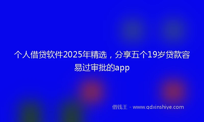 个人借贷软件2025年精选，分享五个19岁贷款容易过审批的app