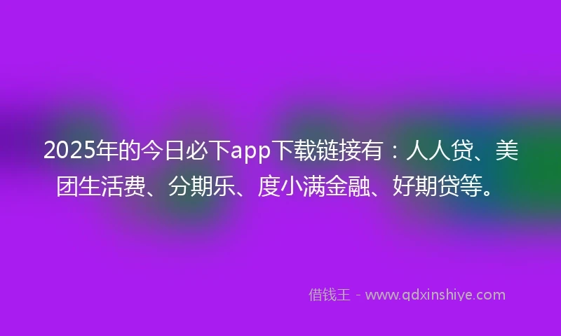 2025年的今日必下app下载链接有：人人贷、美团生活费、分期乐、度小满金融、好期贷等。