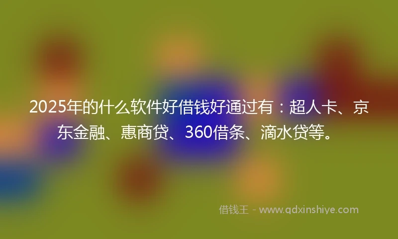 2025年的什么软件好借钱好通过有：超人卡、京东金融、惠商贷、360借条、滴水贷等。