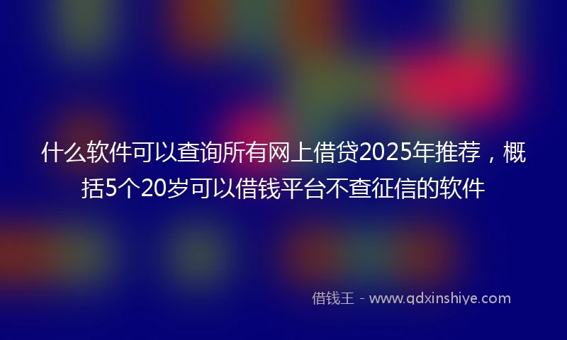 什么软件可以查询所有网上借贷2025年推荐，概括5个20岁可以借钱平台不查征信的软件
