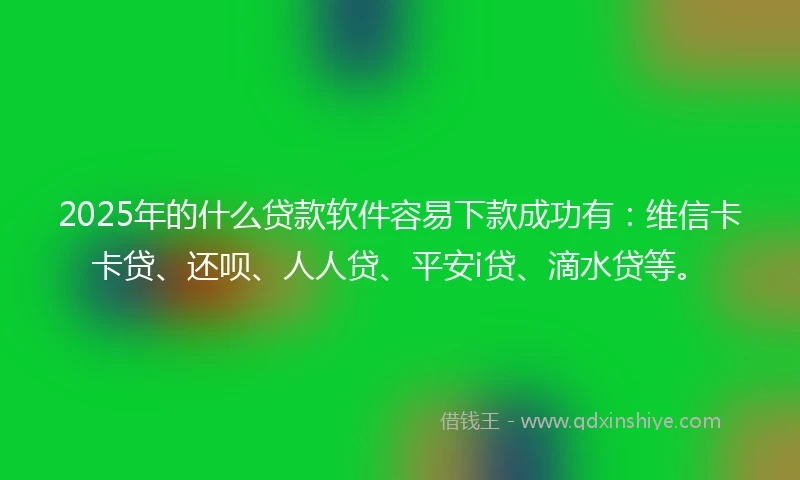 2025年的什么贷款软件容易下款成功有：维信卡卡贷、还呗、人人贷、平安i贷、滴水贷等。