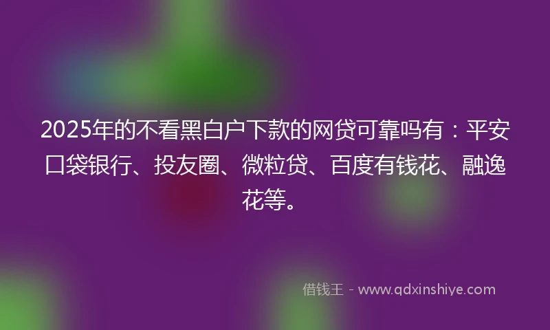 2025年的不看黑白户下款的网贷可靠吗有：平安口袋银行、投友圈、微粒贷、百度有钱花、融逸花等。