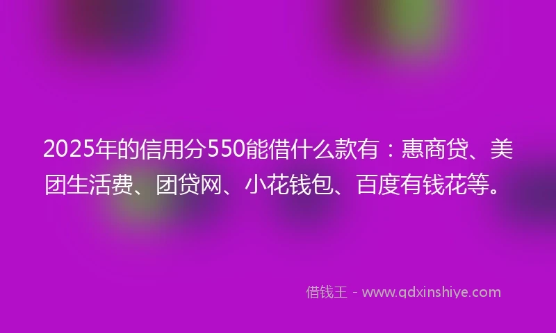 2025年的信用分550能借什么款有：惠商贷、美团生活费、团贷网、小花钱包、百度有钱花等。