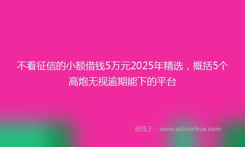 不看征信的小额借钱5万元2025年精选，概括5个高炮无视逾期能下的平台