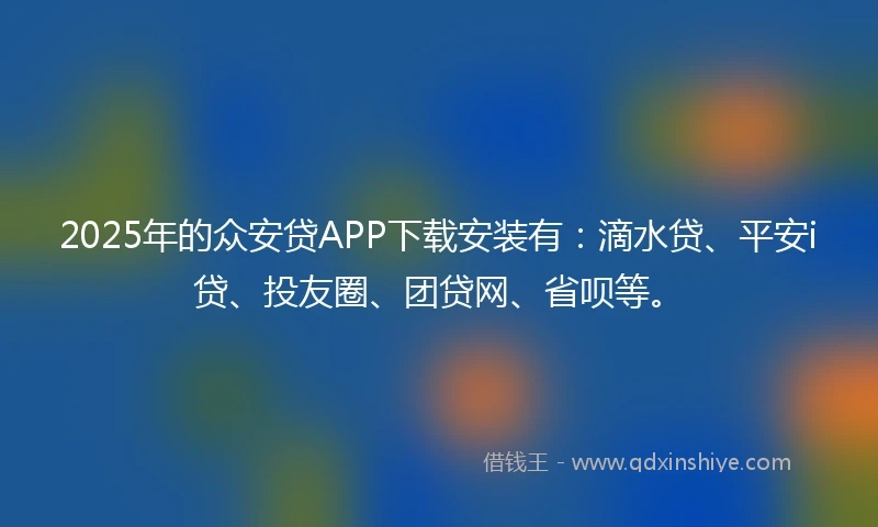 2025年的众安贷APP下载安装有：滴水贷、平安i贷、投友圈、团贷网、省呗等。