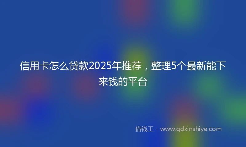信用卡怎么贷款2025年推荐，整理5个最新能下来钱的平台