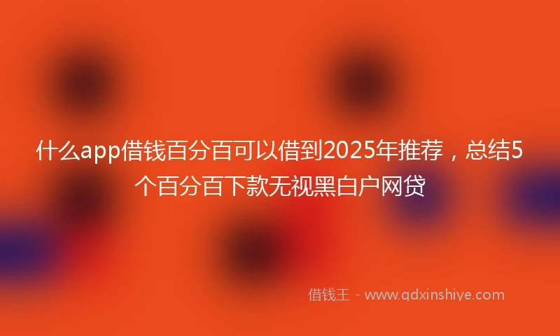 什么app借钱百分百可以借到2025年推荐，总结5个百分百下款无视黑白户网贷