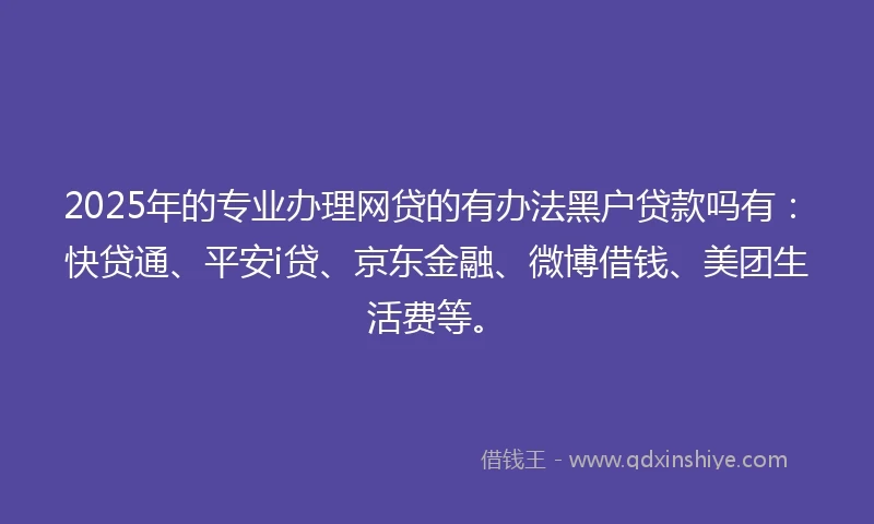 2025年的专业办理网贷的有办法黑户贷款吗有：快贷通、平安i贷、京东金融、微博借钱、美团生活费等。