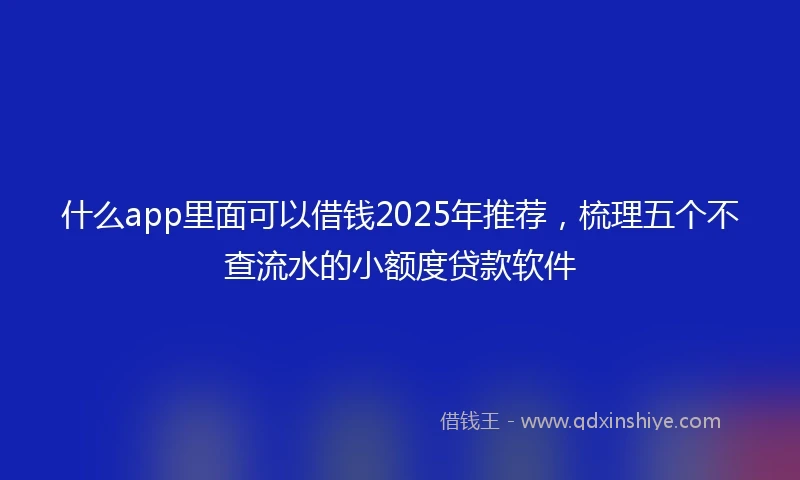 什么app里面可以借钱2025年推荐，梳理五个不查流水的小额度贷款软件