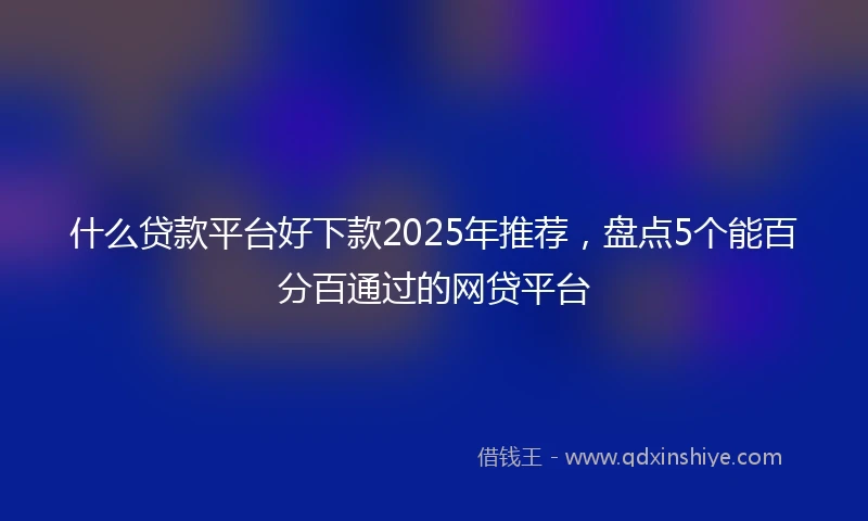 什么贷款平台好下款2025年推荐，盘点5个能百分百通过的网贷平台