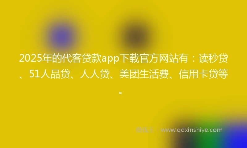 2025年的代客贷款app下载官方网站有：读秒贷、51人品贷、人人贷、美团生活费、信用卡贷等。