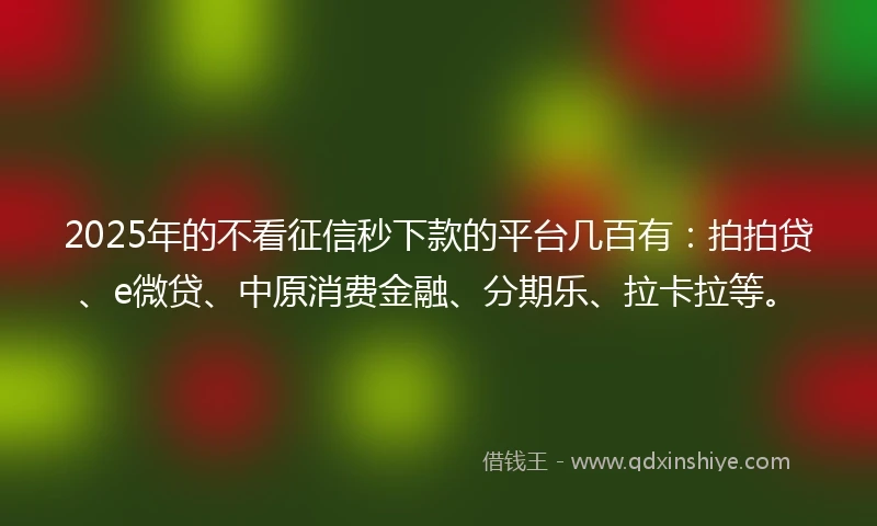 2025年的不看征信秒下款的平台几百有：拍拍贷、e微贷、中原消费金融、分期乐、拉卡拉等。