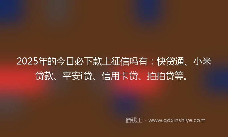 2025年的今日必下款上征信吗有：快贷通、小米贷款、平安i贷、信用卡贷、拍拍贷等。