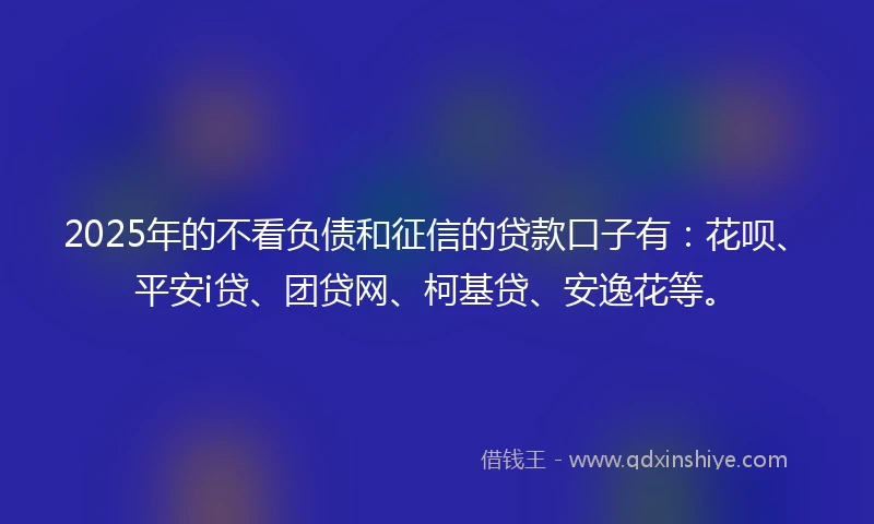 2025年的不看负债和征信的贷款口子有：花呗、平安i贷、团贷网、柯基贷、安逸花等。