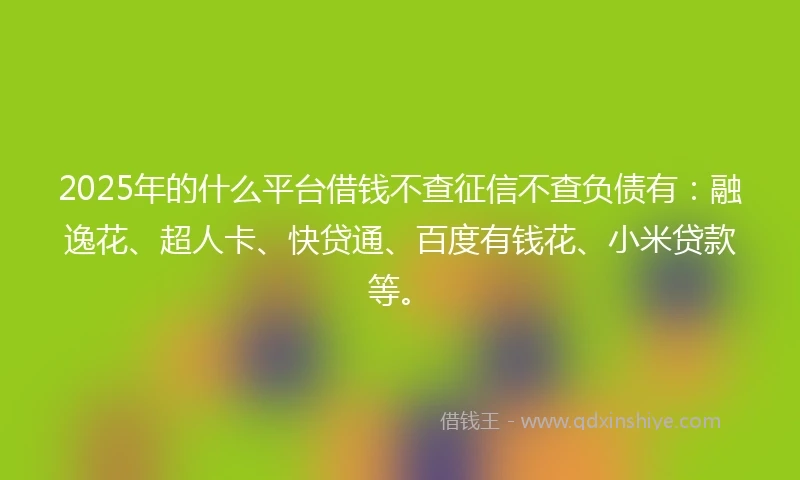 2025年的什么平台借钱不查征信不查负债有：融逸花、超人卡、快贷通、百度有钱花、小米贷款等。