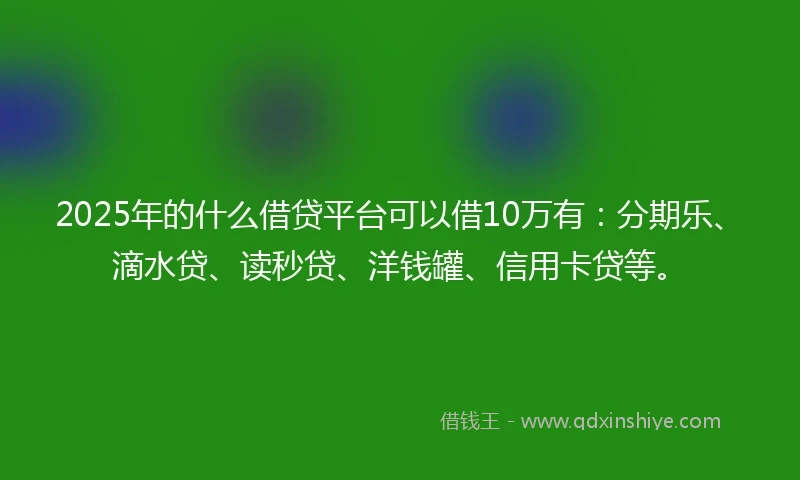 2025年的什么借贷平台可以借10万有：分期乐、滴水贷、读秒贷、洋钱罐、信用卡贷等。