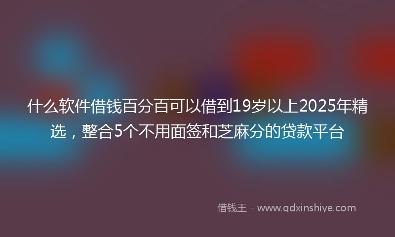 什么软件借钱百分百可以借到19岁以上2025年精选，整合5个不用面签和芝麻分的贷款平台