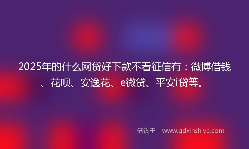 2025年的什么网贷好下款不看征信有：微博借钱、花呗、安逸花、e微贷、平安i贷等。