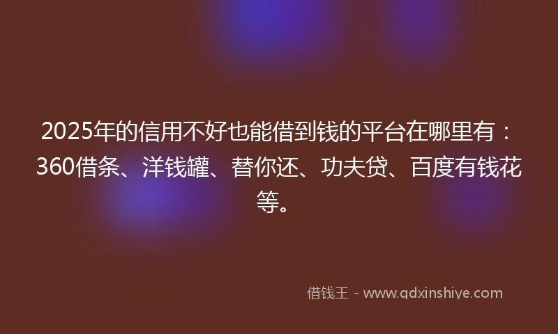 2025年的信用不好也能借到钱的平台在哪里有：360借条、洋钱罐、替你还、功夫贷、百度有钱花等。