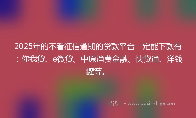 2025年的不看征信逾期的贷款平台一定能下款有：你我贷、e微贷、中原消费金融、快贷通、洋钱罐等。