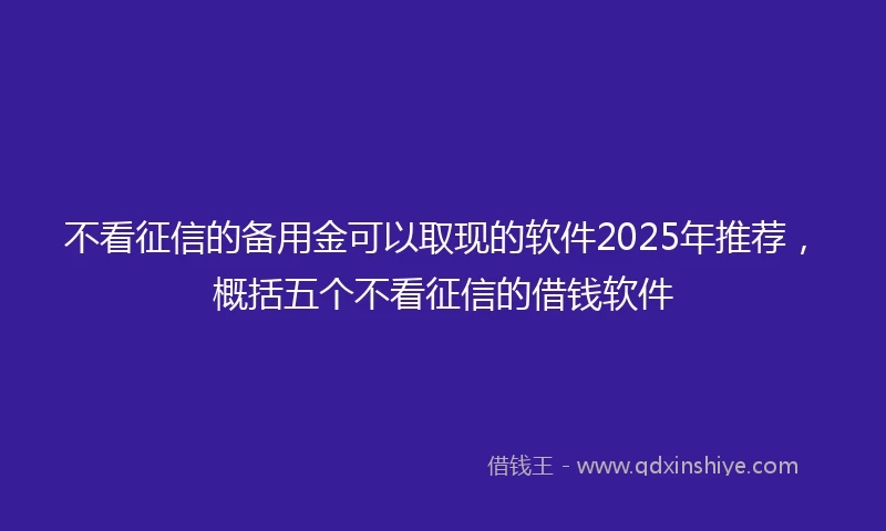 不看征信的备用金可以取现的软件2025年推荐，概括五个不看征信的借钱软件