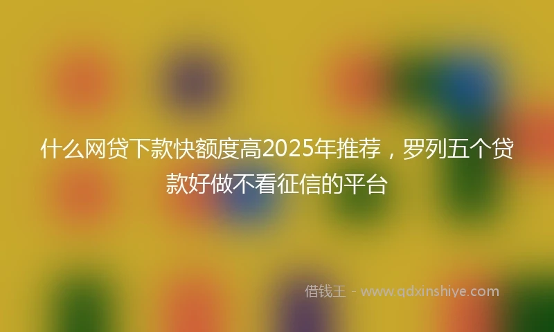 什么网贷下款快额度高2025年推荐，罗列五个贷款好做不看征信的平台