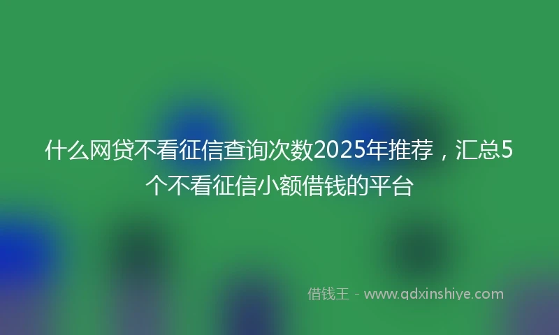什么网贷不看征信查询次数2025年推荐，汇总5个不看征信小额借钱的平台