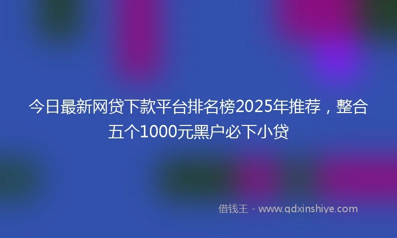 今日最新网贷下款平台排名榜2025年推荐，整合五个1000元黑户必下小贷
