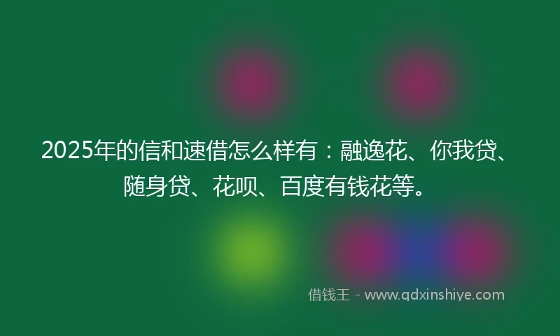 2025年的信和速借怎么样有：融逸花、你我贷、随身贷、花呗、百度有钱花等。